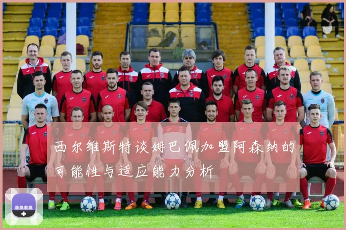 西尔维斯特谈姆巴佩加盟阿森纳的可能性与适应能力分析