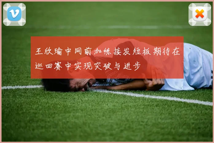 王欣瑜中网前加练接发短板期待在巡回赛中实现突破与进步