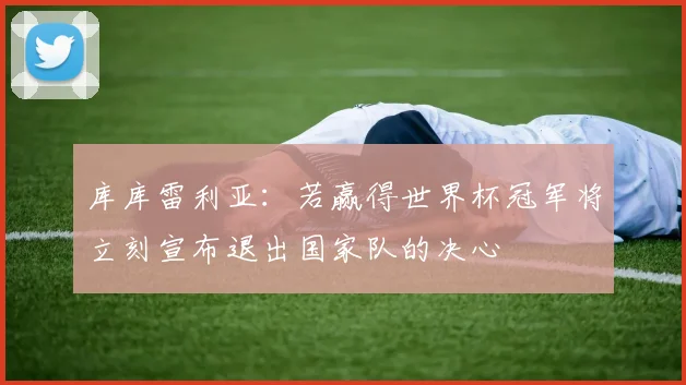 库库雷利亚：若赢得世界杯冠军将立刻宣布退出国家队的决心
