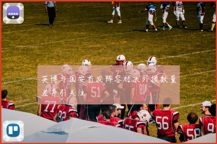 英博与国安首发阵容对决外援数量差异引关注
