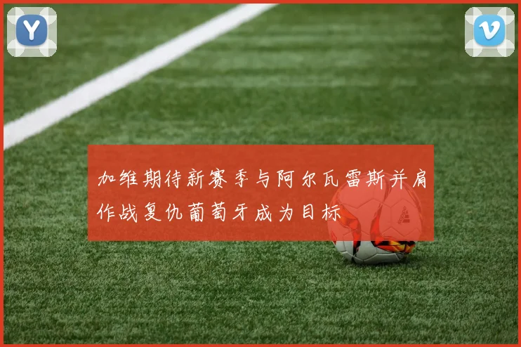加维期待新赛季与阿尔瓦雷斯并肩作战复仇葡萄牙成为目标