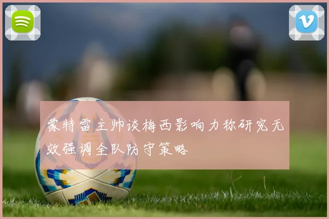 蒙特雷主帅谈梅西影响力称研究无效强调全队防守策略