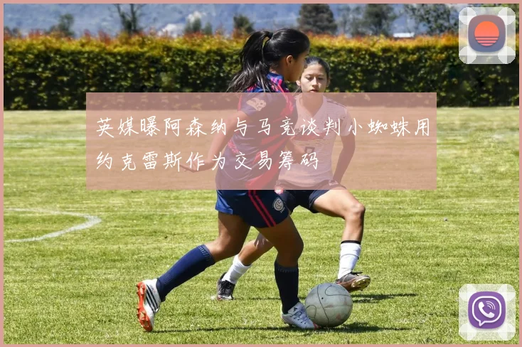 英媒曝阿森纳与马竞谈判小蜘蛛用约克雷斯作为交易筹码