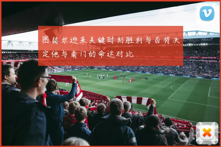 图赫尔迎来关键时刻胜利与否将决定他与南门的命运对比