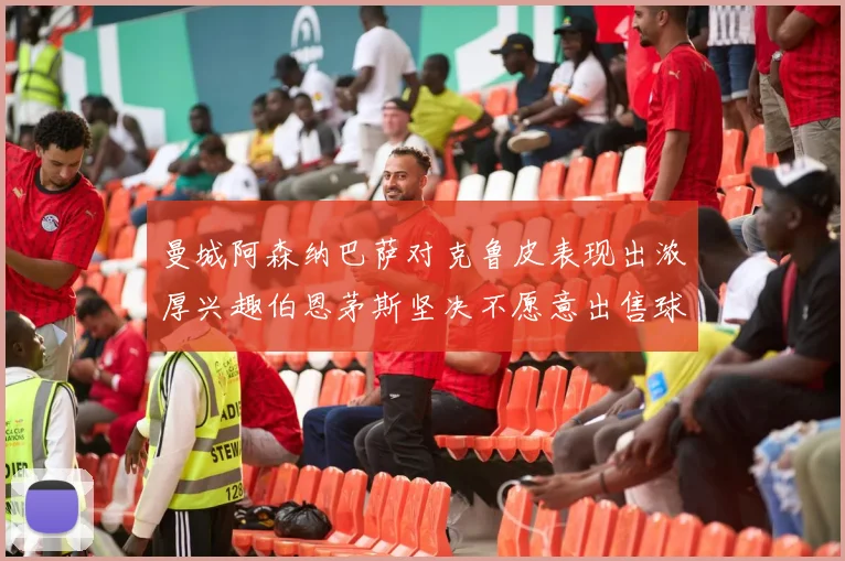曼城阿森纳巴萨对克鲁皮表现出浓厚兴趣伯恩茅斯坚决不愿意出售球员