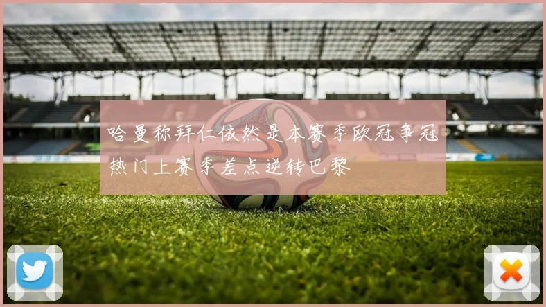 哈曼称拜仁依然是本赛季欧冠争冠热门上赛季差点逆转巴黎