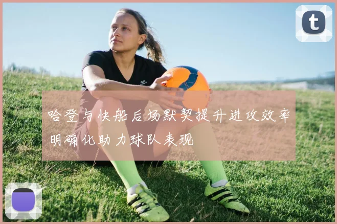 哈登与快船后场默契提升进攻效率明确化助力球队表现