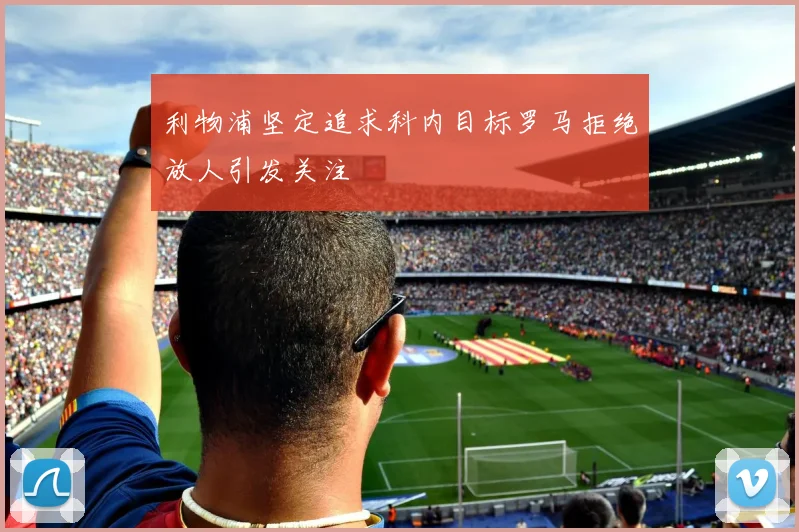 利物浦坚定追求科内目标罗马拒绝放人引发关注